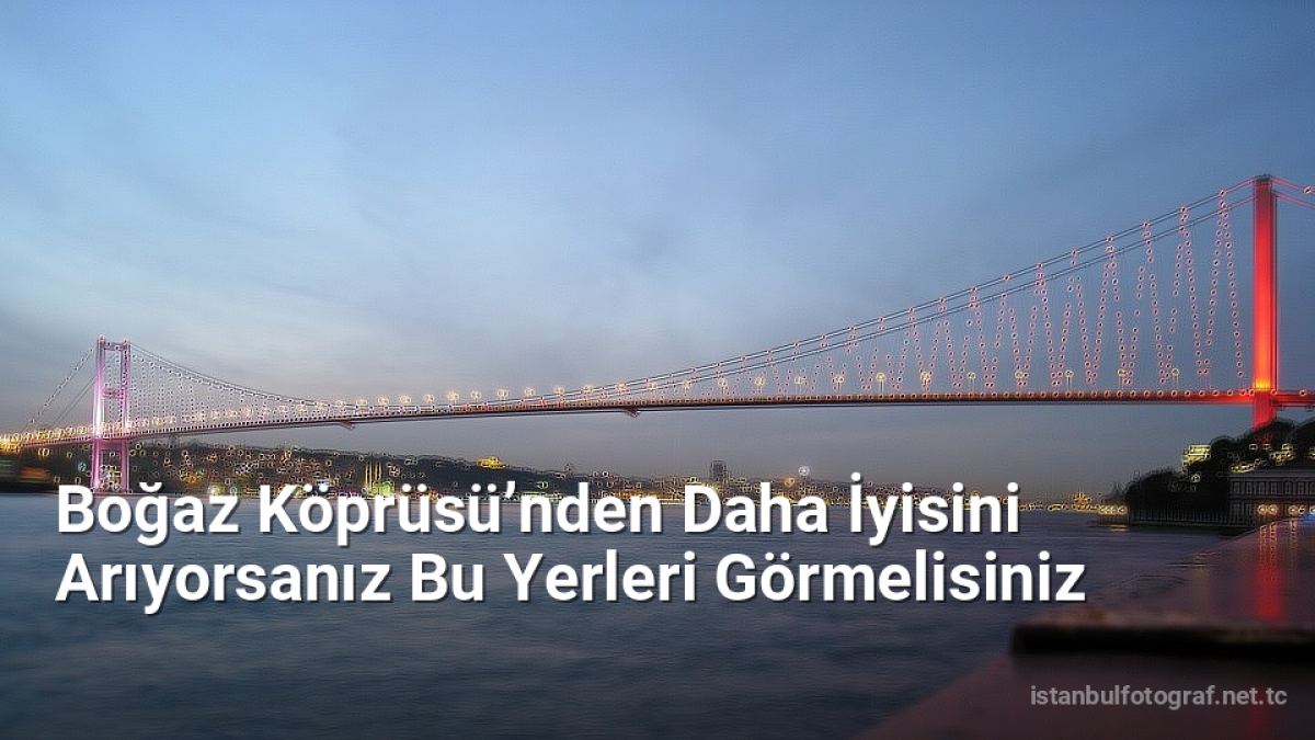 Boğaz Köprüsü’nden Daha İyisini Arıyorsanız Bu Yerleri Görmelisiniz - istanbulfotograf.net.tc