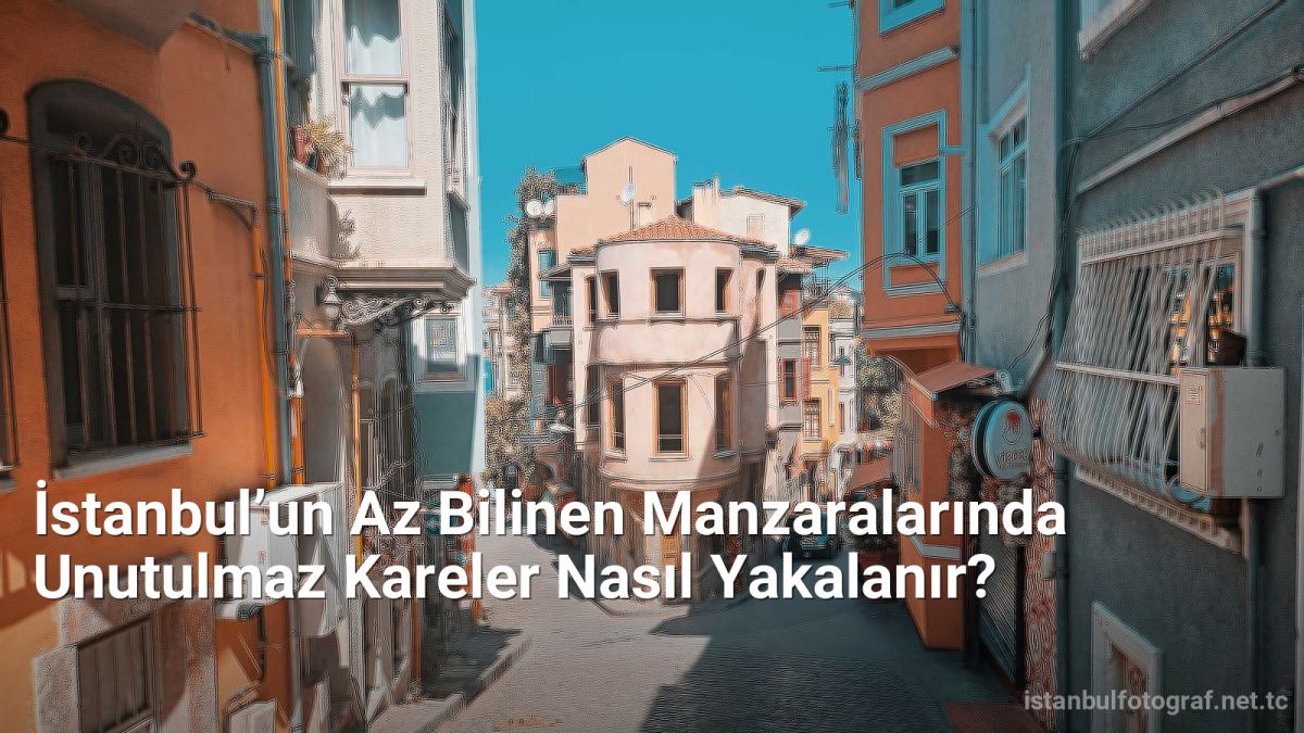 İstanbul’un Az Bilinen Manzaralarında Unutulmaz Kareler Nasıl Yakalanır? - istanbulfotograf.net.tc