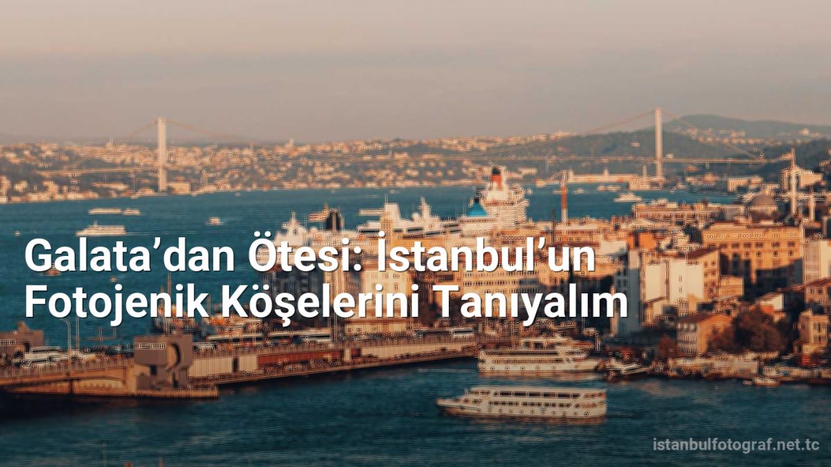 Galata’dan Ötesi: İstanbul’un Fotojenik Köşelerini Tanıyalım - istanbulfotograf.net.tc